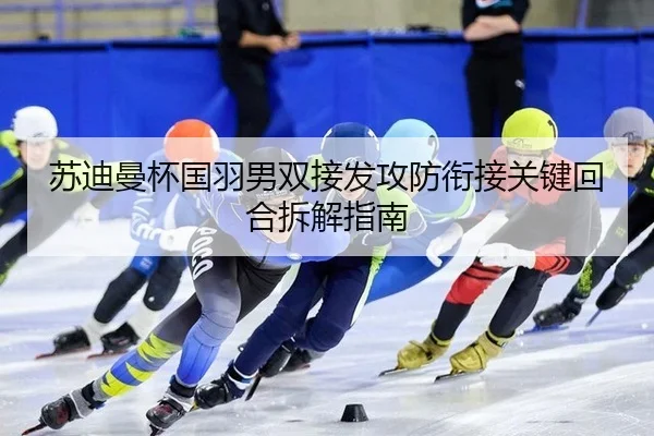 苏迪曼杯国羽男双接发攻防衔接关键回合拆解指南